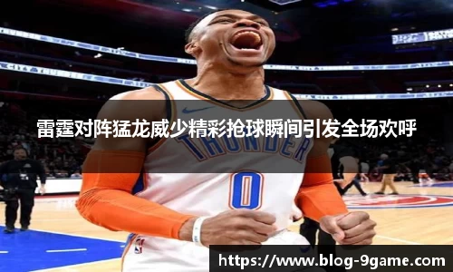 雷霆对阵猛龙威少精彩抢球瞬间引发全场欢呼