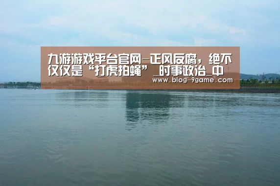 九游游戏平台官网-正风反腐,绝不仅仅是“打虎拍蝇”_时事政治_中公教育网(图1) 九游游戏平台官网