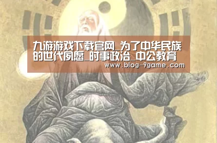九游游戏下载官网_为了中华民族的世代夙愿_时事政治_中公教育网(图1) 九游官网游戏中心